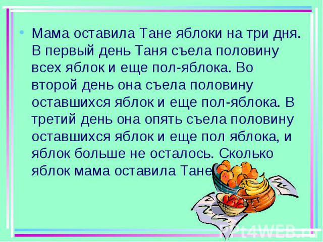 Мама оставила Тане яблоки на три дня. В первый день Таня съела половину всех яблок и еще пол-яблока. Во второй день она съела половину оставшихся яблок и еще пол-яблока. В третий день она опять съела половину оставшихся яблок и еще пол яблока, и ябл…