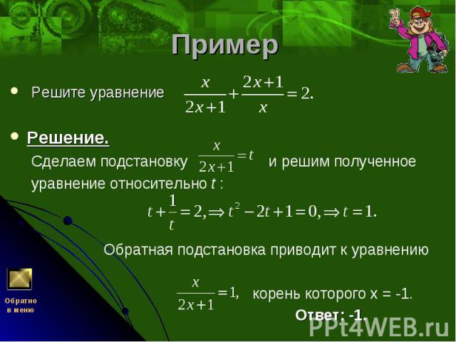 Решите уравнение   Решите уравнение   Решение. Сделаем подстановку и решим полученное уравнение относительно t :    Обратная подстановка приводит к уравнению корень которого х = -1. Ответ: -1.