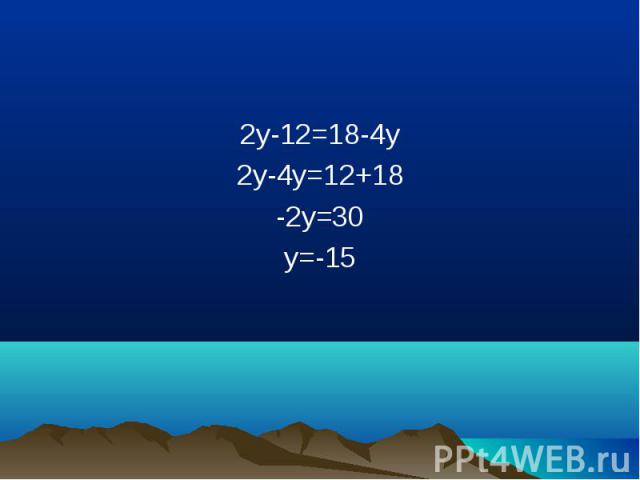 2y-12=18-4y 2y-12=18-4y 2y-4y=12+18 -2y=30 y=-15