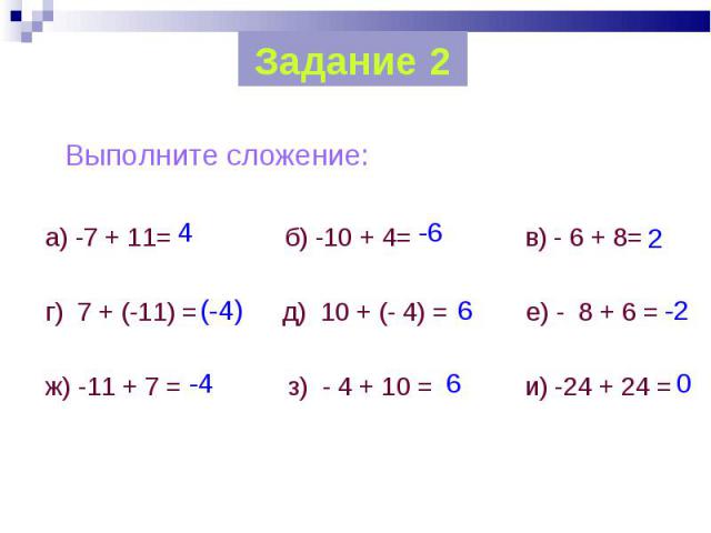 Выполните сложение: Выполните сложение: а) -7 + 11= б) -10 + 4= в) - 6 + 8= г) 7 + (-11) = д) 10 + (- 4) = е) - 8 + 6 = ж) -11 + 7 = з) - 4 + 10 = и) -24 + 24 =