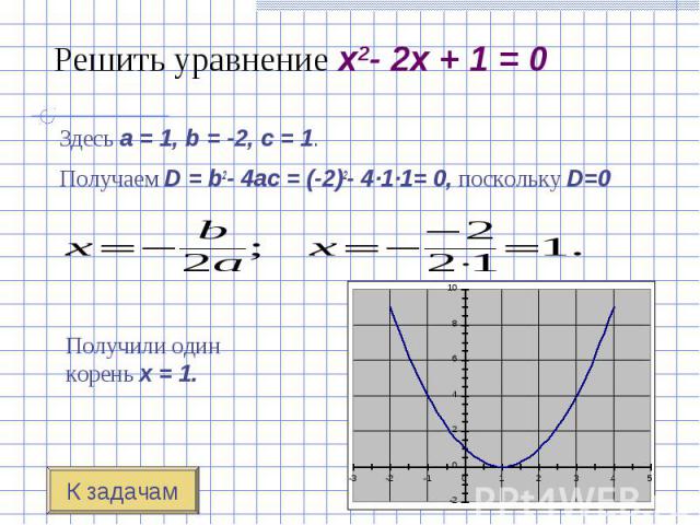 Здесь a = 1, b = -2, c = 1. Здесь a = 1, b = -2, c = 1. Получаем D = b2- 4ac = (-2)2- 4·1·1= 0, поскольку D=0