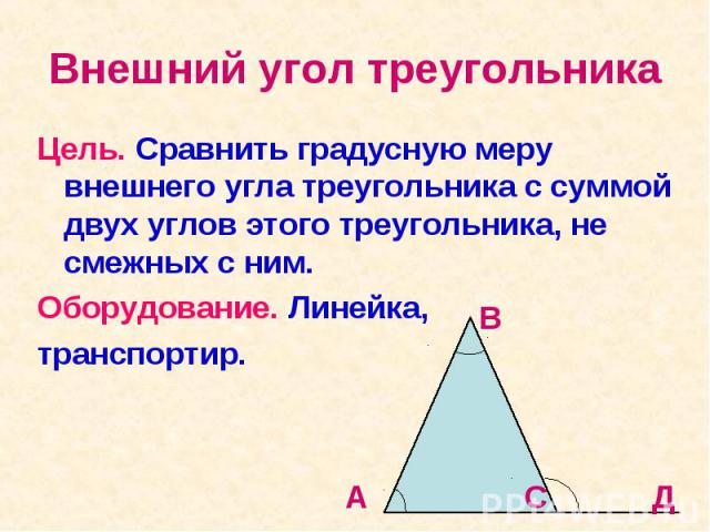 Внешний угол треугольника Цель. Сравнить градусную меру внешнего угла треугольника с суммой двух углов этого треугольника, не смежных с ним. Оборудование. Линейка, транспортир.