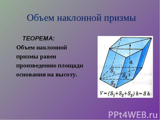 ТЕОРЕМА: ТЕОРЕМА: Объем наклонной призмы равен произведению площади основания на высоту.