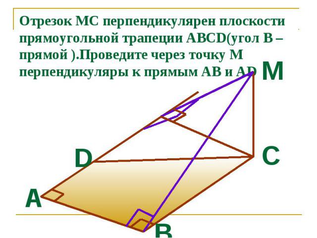Отрезок MC перпендикулярен плоскости прямоугольной трапеции ABCD(угол В –прямой ).Проведите через точку М перпендикуляры к прямым АВ и AD