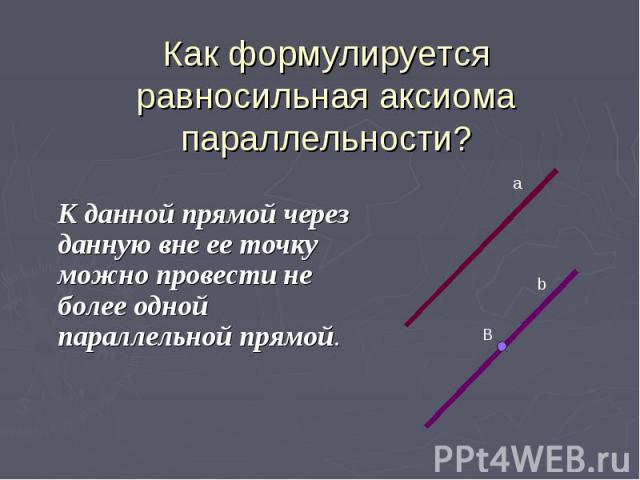 Как формулируется равносильная аксиома параллельности? К данной прямой через данную вне ее точку можно провести не более одной параллельной прямой.