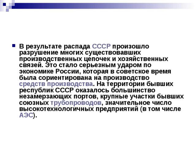 В результате распада СССР произошло разрушение многих существовавших производственных цепочек и хозяйственных связей. Это стало серьезным ударом по экономике России, которая в советское время была сориентирована на производство средств производства.…