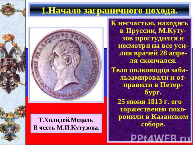 К несчастью, находясь в Пруссии, М.Куту-зов простудился и несмотря на все уси- лия врачей 28 апре-ля скончался. К несчастью, находясь в Пруссии, М.Куту-зов простудился и несмотря на все уси- лия врачей 28 апре-ля скончался. Тело полководца заба-льза…