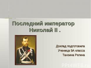 Последний император Николай II . Доклад подготовила Ученица 9А класса Танзина Ре