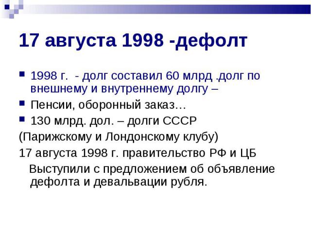 1998 г. - долг составил 60 млрд .долг по внешнему и внутреннему долгу – 1998 г. - долг составил 60 млрд .долг по внешнему и внутреннему долгу – Пенсии, оборонный заказ… 130 млрд. дол. – долги СССР (Парижскому и Лондонскому клубу) 17 августа 1998 г. …