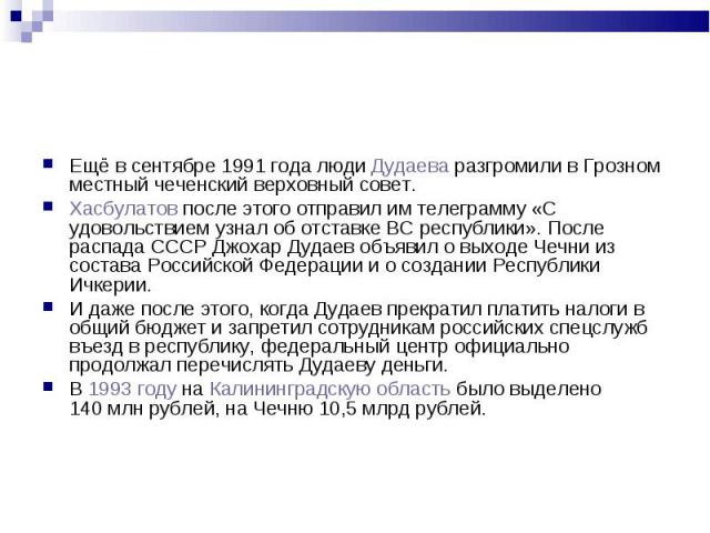 Ещё в сентябре 1991 года люди Дудаева разгромили в Грозном местный чеченский верховный совет. Ещё в сентябре 1991 года люди Дудаева разгромили в Грозном местный чеченский верховный совет. Хасбулатов после этого отправил им телеграмму «С удовольствие…