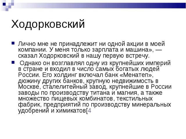 Лично мне не принадлежит ни одной акции в моей компании. У меня только зарплата и машина», — сказал Ходорковский в нашу первую встречу. Лично мне не принадлежит ни одной акции в моей компании. У меня только зарплата и машина», — сказал Ходорковский …