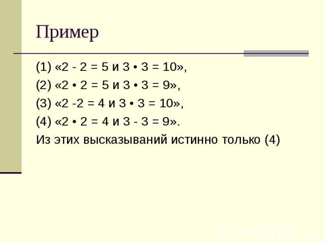 Пример (1) «2 - 2 = 5 и 3 • 3 = 10», (2) «2 • 2 = 5 и 3 • 3 = 9», (3) «2 -2 = 4 и 3 • 3 = 10», (4) «2 • 2 = 4 и 3 - 3 = 9». Из этих высказываний истинно только (4)