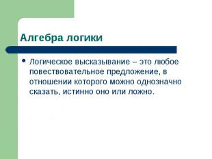 Алгебра логики Логическое высказывание – это любое повествовательное предложение