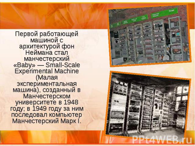 Первой работающей машиной с архитектурой фон Неймана стал манчестерский «Baby» — Small-Scale Experimental Machine (Малая экспериментальная машина), созданный в Манчестерском университете в 1948 году; в 1949 году за ним последовал компьютер Манч…