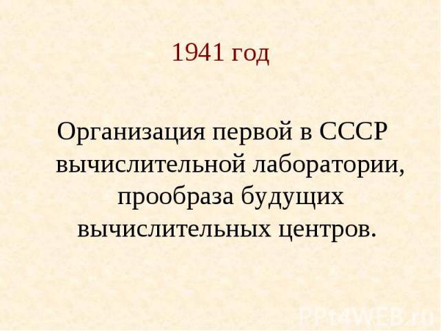 1941 год Организация первой в СССР вычислительной лаборатории, прообраза будущих вычислительных центров.