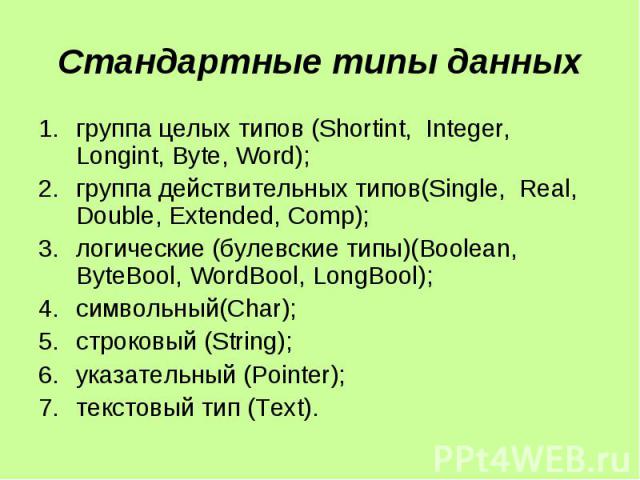 Стандартные типы данных группа целых типов (Shortint, Integer, Longint, Byte, Word); группа действительных типов(Single, Real, Double, Extended, Comp); логические (булевские типы)(Boolean, ByteBool, WordBool, LongBool); символьный(Char); строковый (…