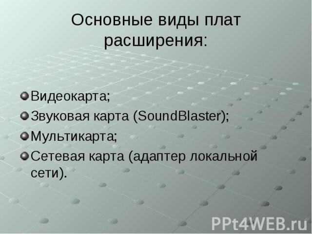 Основные виды плат расширения: Видеокарта; Звуковая карта (SoundBlaster); Мультикарта; Сетевая карта (адаптер локальной сети).