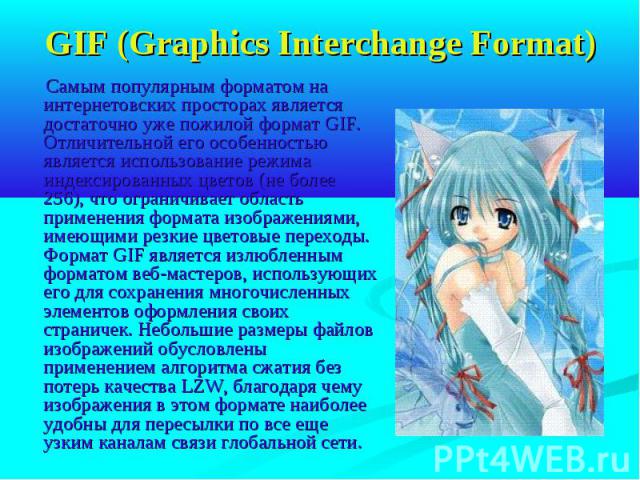 GIF (Graphics Interchange Format) Самым популярным форматом на интернетовских просторах является достаточно уже пожилой формат GIF. Отличительной его особенностью является использование режима индексированных цветов (не более 256), что ограничивает …