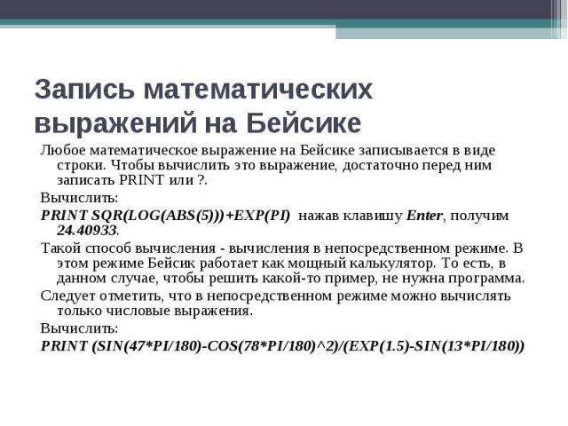 Любое математическое выражение на Бейсике записывается в виде строки. Чтобы вычислить это выражение, достаточно перед ним записать PRINT или ?. Любое математическое выражение на Бейсике записывается в виде строки. Чтобы вычислить это выражение, дост…