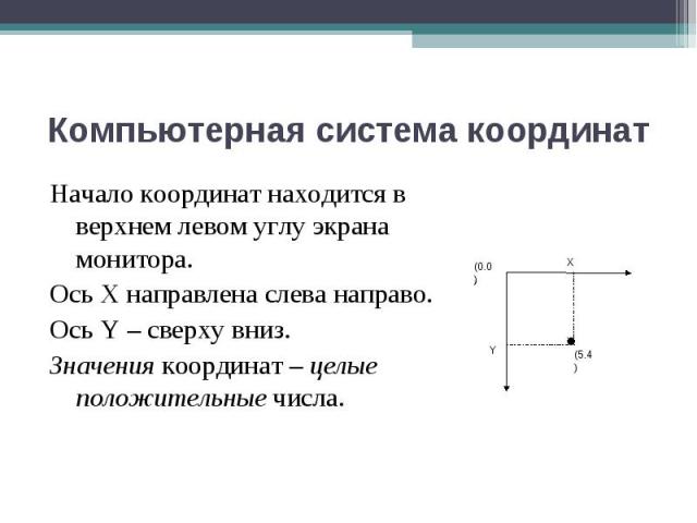 Начало координат находится в верхнем левом углу экрана монитора. Начало координат находится в верхнем левом углу экрана монитора. Ось Х направлена слева направо. Ось Y – сверху вниз. Значения координат – целые положительные числа.