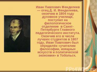 Иван Павлович Менделеев — отец Д. И. Менделеева, окончив в 1804 году духовное уч