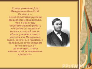 Среди учеников Д. И. Менделеева был И. М. Сеченов — основоположник русской физио
