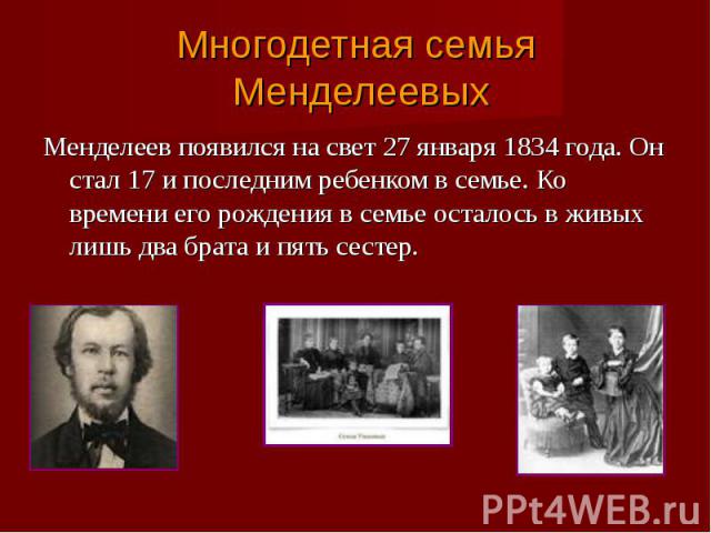 Менделеев появился на свет 27 января 1834 года. Он стал 17 и последним ребенком в семье. Ко времени его рождения в семье осталось в живых лишь два брата и пять сестер. Менделеев появился на свет 27 января 1834 года. Он стал 17 и последним ребенком в…