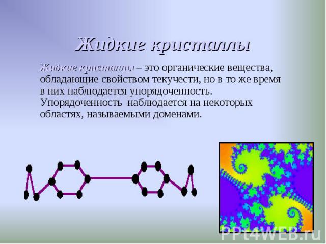 Жидкие кристаллы – это органические вещества, обладающие свойством текучести, но в то же время в них наблюдается упорядоченность. Упорядоченность наблюдается на некоторых областях, называемыми доменами. Жидкие кристаллы – это органические вещества, …