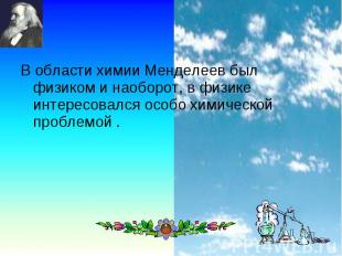 В области химии Менделеев был физиком и наоборот, в физике интересовался особо х