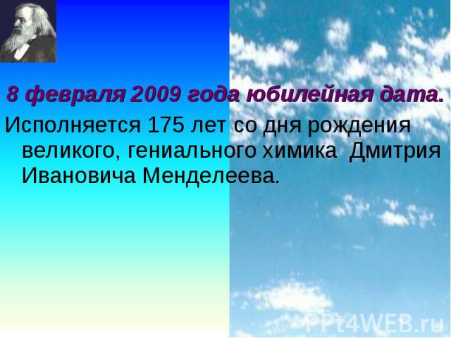 8 февраля 2009 года юбилейная дата. 8 февраля 2009 года юбилейная дата. Исполняется 175 лет со дня рождения великого, гениального химика Дмитрия Ивановича Менделеева.