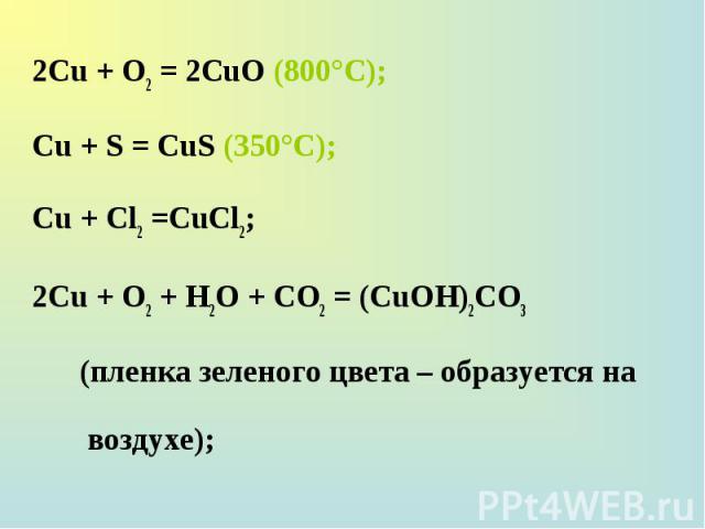 2Сu + О2 = 2СuО (800°С); 2Сu + О2 = 2СuО (800°С); Сu + S = CuS (350°C); Сu + Сl2 =СuСl2; 2Сu + О2 + H2О + СО2 = (СuОН)2СО3 (пленка зеленого цвета – образуется на воздухе);