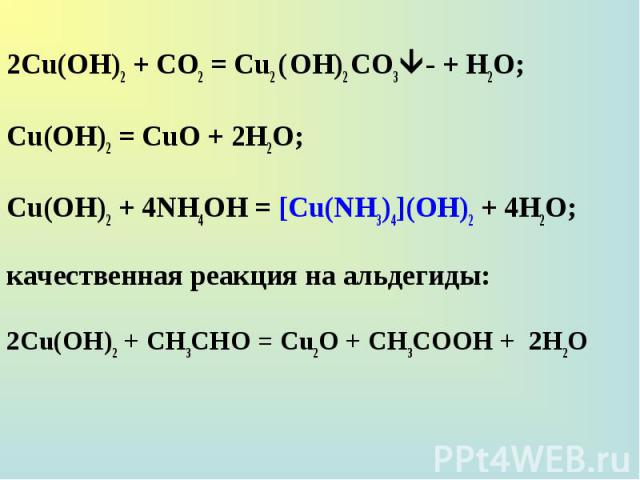 2Cu(OH)2 + CO2 = Cu2 ( ОН)2 СО3 - + H2O; 2Cu(OH)2 + CO2 = Cu2 ( ОН)2 СО3 - + H2O; Cu(OH)2 = CuO + 2H2O; Cu(OH)2 + 4NH4OH = [Cu(NH3)4](OH)2 + 4H2O; качественная реакция на альдегиды: 2Cu(OH)2 + СН3СНО = Cu2O + СН3СООН + 2H2O