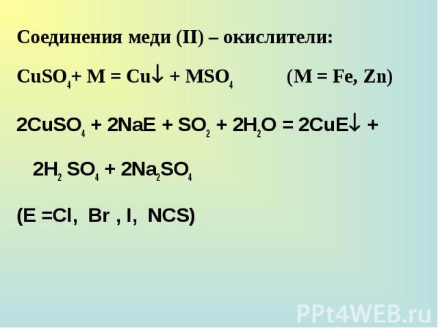 Соединения меди (II) – окислители: Соединения меди (II) – окислители: CuSO4+ M = Cu + MSO4 (М = Fе, Zn) 2CuSO4 + 2NaE + SO2 + 2H2O = 2CuE + 2H2 SO4 + 2Na2SO4 (E =Cl, Br , I, NCS)