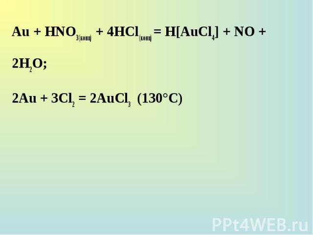 Au + НNО3(конц) + 4НСl(конц) = H[AuCl4] + NO + 2H2О; Au + НNО3(конц) + 4НСl(конц) = H[AuCl4] + NO + 2H2О; 2Au + 3Сl2 = 2AuCl3 (130°С)