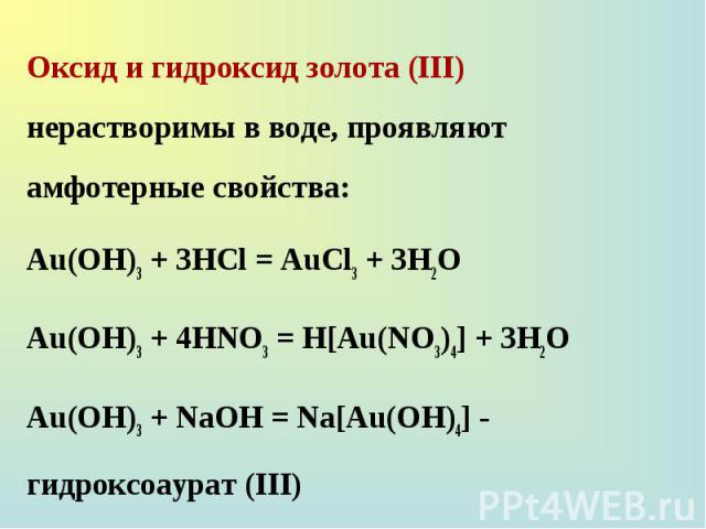 Оксид и гидроксид золота (III) нерастворимы в воде, проявляют амфотерные свойства: Оксид и гидроксид золота (III) нерастворимы в воде, проявляют амфотерные свойства: Au(OH)3 + 3HCl = AuCl3 + 3H2O Au(OH)3 + 4HNO3 = H[Au(NO3)4] + 3H2O Au(OH)3 + NaOH =…