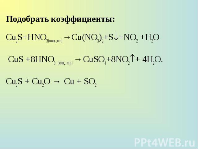 Подобрать коэффициенты: Cu2S+HNO3(конц.,хол.)→Cu(NO3)2+S +NO2 +H2O Подобрать коэффициенты: Cu2S+HNO3(конц.,хол.)→Cu(NO3)2+S +NO2 +H2O CuS +8HNO3 (конц., гор.) → CuSO4+8NO2 + 4Н2О. Cu2S + Cu2O → Cu + SO2