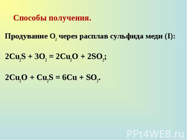 Способы получения. Способы получения. Продувание О2 через расплав сульфида меди (I): 2Cu2S + 3О2 = 2Cu2O + 2SO2; 2Cu2O + Cu2S = 6Cu + SO2.