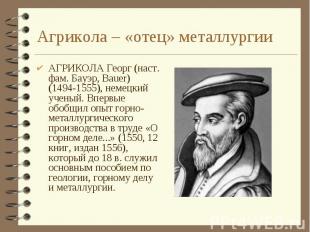 Агрикола – «отец» металлургии АГРИКОЛА Георг (наст. фам. Бауэр, Bauer) (1494-155