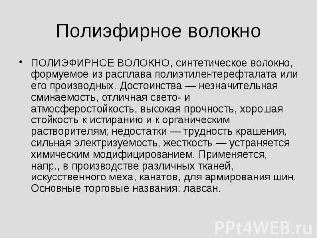 Полиэфирное волокно ПОЛИЭФИРНОЕ ВОЛОКНО, синтетическое волокно, формуемое из расплава полиэтилентерефталата или его производных. Достоинства — незначительная сминаемость, отличная свето- и атмосферостойкость, высокая прочность, хорошая стойкость к и…