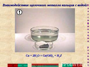 Взаимодействие щелочного металла кальция с водой: Са + 2Н2О = Са(ОН)2 + H2