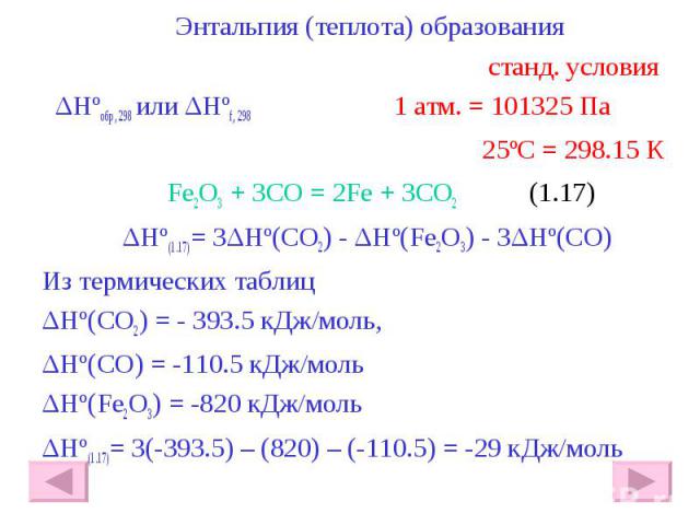 Энтальпия (теплота) образования Энтальпия (теплота) образования станд. условия ΔHºобр, 298 или ΔHºf, 298 1 атм. = 101325 Па 25ºС = 298.15 К Fe2O3 + 3CO = 2Fe + 3CO2 (1.17) ΔHº(1.17)= 3ΔHº(CO2) - ΔHº(Fe2O3) - 3ΔHº(CO) Из термических таблиц ΔHº(CO2) =…