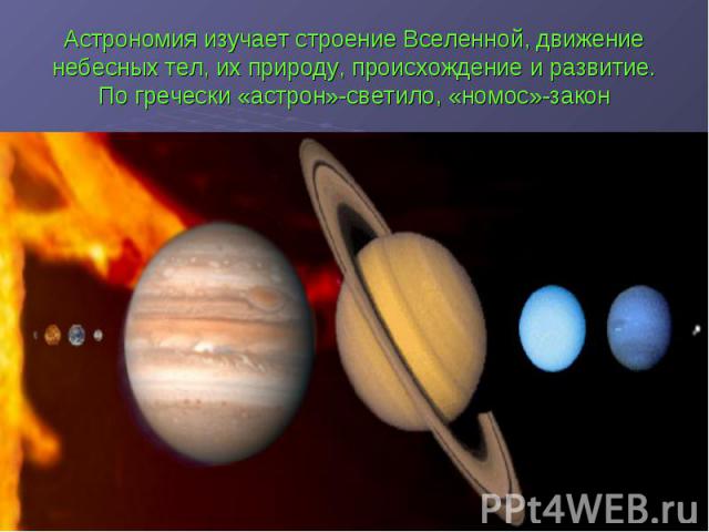Астрономия изучает строение Вселенной, движение небесных тел, их природу, происхождение и развитие. По гречески «астрон»-светило, «номос»-закон