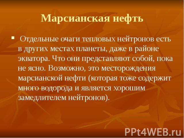 Марсианская нефть Отдельные очаги тепловых нейтронов есть в других местах планеты, даже в районе экватора. Что они представляют собой, пока не ясно. Возможно, это месторождения марсианской нефти (которая тоже содержит много водорода и является хорош…