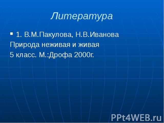 Литература 1. В.М.Пакулова, Н.В.Иванова Природа неживая и живая 5 класс. М.:Дрофа 2000г.