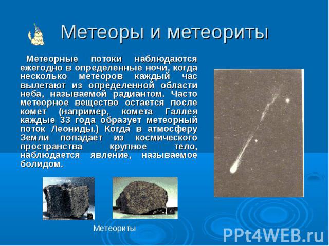 Метеоры и метеориты Метеорные потоки наблюдаются ежегодно в определенные ночи, когда несколько метеоров каждый час вылетают из определенной области неба, называемой радиантом. Часто метеорное вещество остается после комет (например, комета Галлея ка…