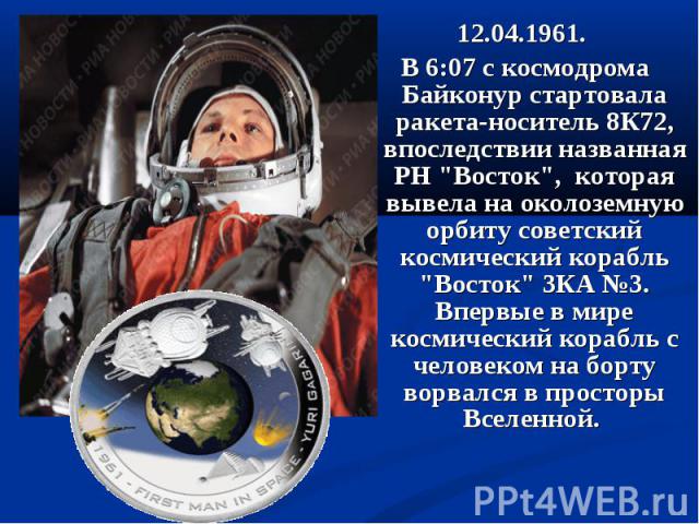 12.04.1961. 12.04.1961. В 6:07 с космодрома Байконур стартовала ракета-носитель 8К72, впоследствии названная РН "Восток",  которая вывела на околоземную орбиту советский космический корабль "Восток" 3КА №3. Впервые в мире ко…