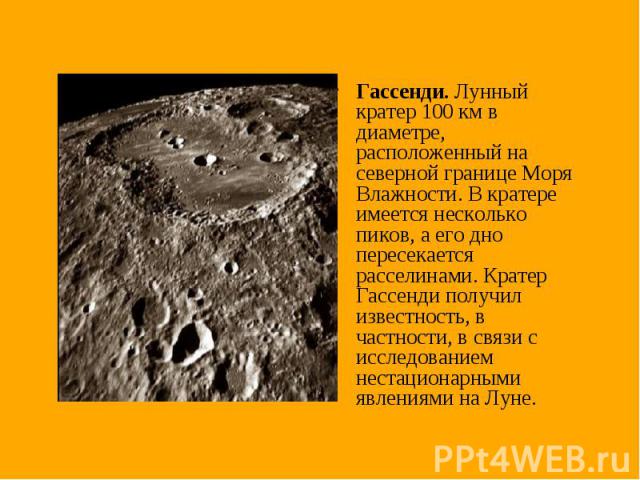 Гассенди. Лунный кратер 100 км в диаметре, расположенный на северной границе Моря Влажности. В кратере имеется несколько пиков, а его дно пересекается расселинами. Кратер Гассенди получил известность, в частности, в связи с исследованием нестационар…