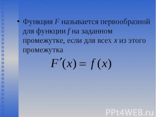 Функция F называется первообразной для функции f на заданном промежутке, если дл