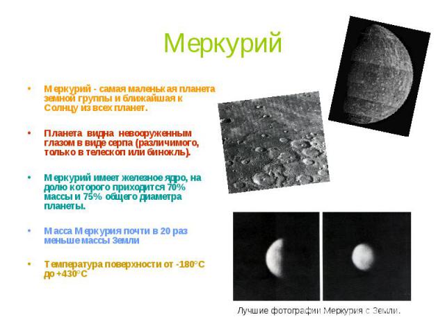 Меркурий Меркурий - самая маленькая планета земной группы и ближайшая к Солнцу из всех планет. Планета  видна  невооруженным глазом в виде серпа (различимого, только в телескоп или бинокль). Меркурий имеет железное ядро, на долю которого п…