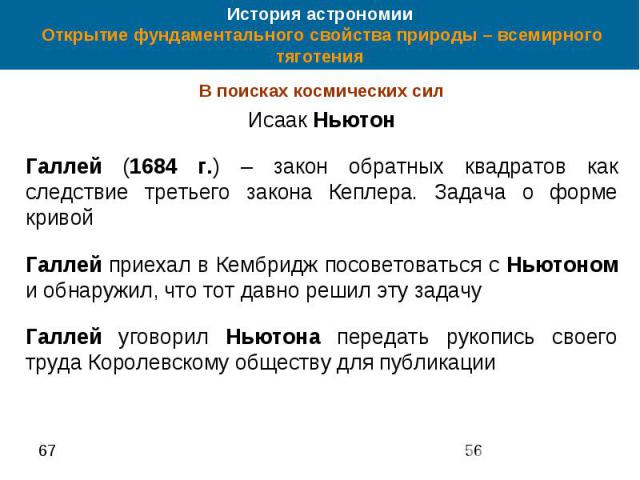 История астрономии Открытие фундаментального свойства природы – всемирного тяготения В поисках космических сил Исаак Ньютон Галлей (1684 г.) – закон обратных квадратов как следствие третьего закона Кеплера. Задача о форме кривой Галлей приехал в Кем…